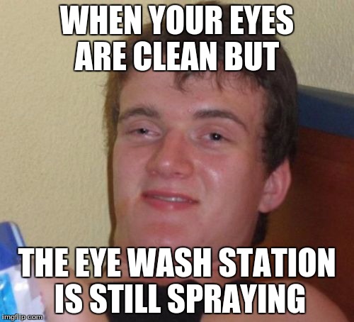 10 Guy Meme | WHEN YOUR EYES ARE CLEAN BUT; THE EYE WASH STATION IS STILL SPRAYING | image tagged in memes,10 guy | made w/ Imgflip meme maker