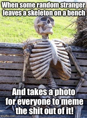 Waiting Skeleton | When some random stranger leaves a skeleton on a bench; And takes a photo for everyone to meme the shit out of it! | image tagged in memes,waiting skeleton,meme | made w/ Imgflip meme maker