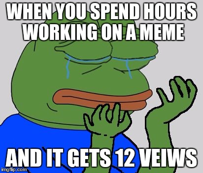 pepe cry | WHEN YOU SPEND HOURS WORKING ON A MEME; AND IT GETS 12 VEIWS | image tagged in pepe cry | made w/ Imgflip meme maker