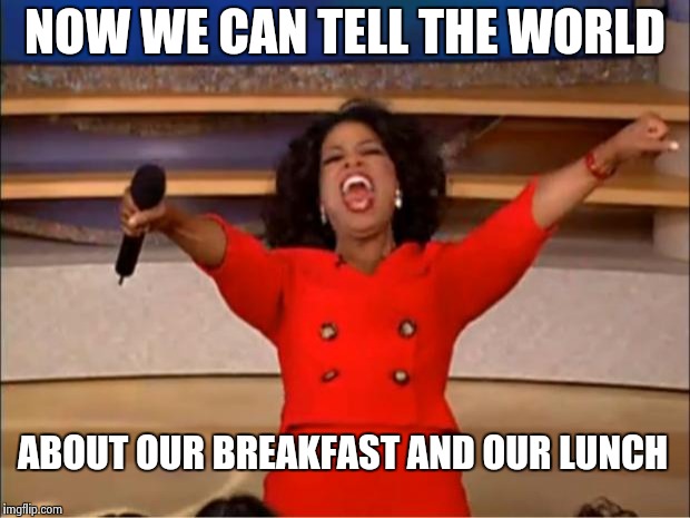Oprah You Get A Meme | NOW WE CAN TELL THE WORLD ABOUT OUR BREAKFAST AND OUR LUNCH | image tagged in memes,oprah you get a | made w/ Imgflip meme maker