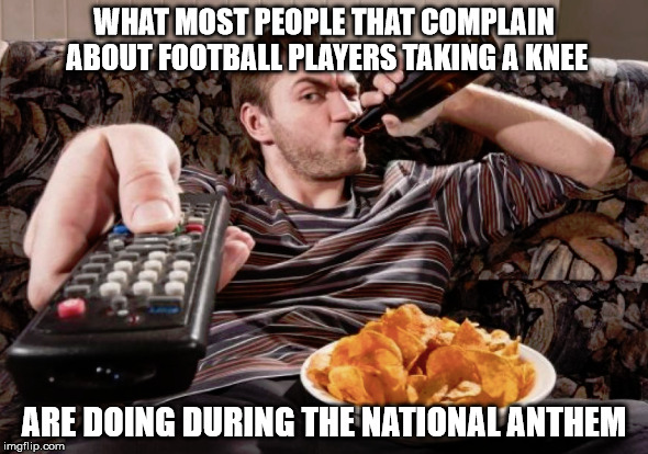 Pot to Kettle... | WHAT MOST PEOPLE THAT COMPLAIN ABOUT FOOTBALL PLAYERS TAKING A KNEE; ARE DOING DURING THE NATIONAL ANTHEM | image tagged in lazy,remote,couch,anthem | made w/ Imgflip meme maker