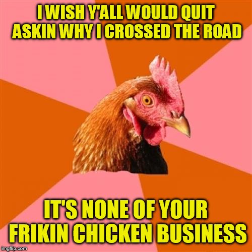 Anti Joke Chicken Meme | I WISH Y'ALL WOULD QUIT ASKIN WHY I CROSSED THE ROAD; IT'S NONE OF YOUR FRIKIN CHICKEN BUSINESS | image tagged in memes,anti joke chicken | made w/ Imgflip meme maker