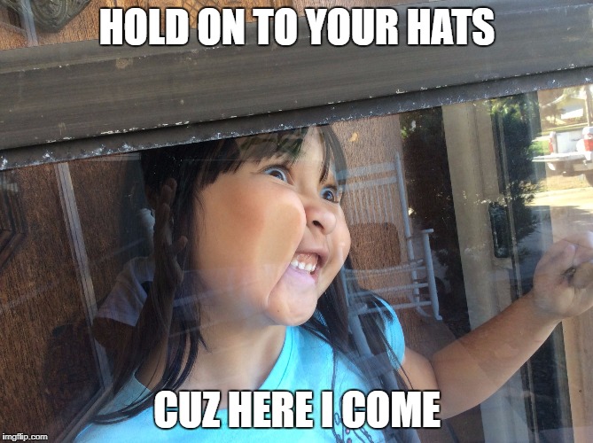 I'm Coming | HOLD ON TO YOUR HATS; CUZ HERE I COME | image tagged in i'm coming | made w/ Imgflip meme maker