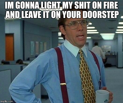 That Would Be Great | IM GONNA LIGHT MY SHIT ON FIRE AND LEAVE IT ON YOUR DOORSTEP | image tagged in memes,that would be great | made w/ Imgflip meme maker