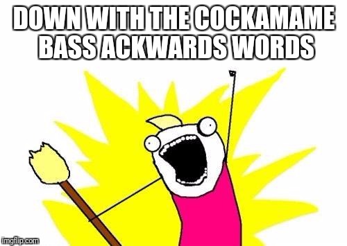 X All The Y Meme | DOWN WITH THE COCKAMAME BASS ACKWARDS WORDS | image tagged in memes,x all the y | made w/ Imgflip meme maker