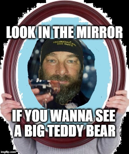 LOOK IN THE MIRROR IF YOU WANNA SEE A BIG TEDDY BEAR | made w/ Imgflip meme maker