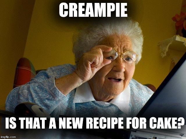 Grandma Finds The Internet | CREAMPIE; IS THAT A NEW RECIPE FOR CAKE? | image tagged in memes,grandma finds the internet | made w/ Imgflip meme maker
