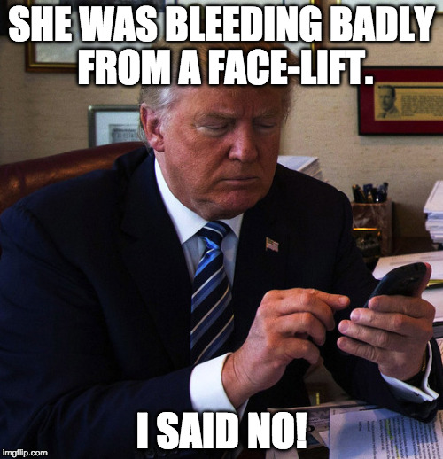 trump tweeting | SHE WAS BLEEDING BADLY FROM A FACE-LIFT. I SAID NO! | image tagged in trump tweeting | made w/ Imgflip meme maker