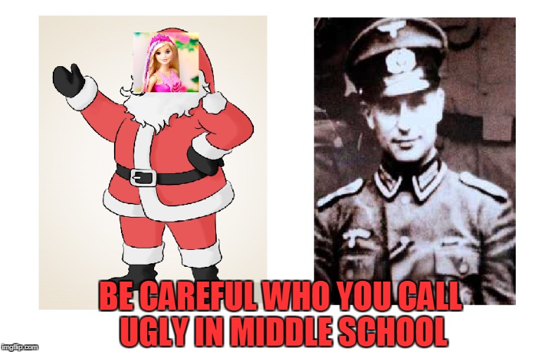 Be Careful Who You Call Ugly In Middle School | BE CAREFUL WHO YOU CALL UGLY IN MIDDLE SCHOOL | image tagged in be careful,barbie,santa claus,ww2,nazi,middle school | made w/ Imgflip meme maker