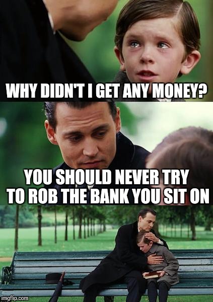 Bank Robbery Problems | WHY DIDN'T I GET ANY MONEY? YOU SHOULD NEVER TRY TO ROB THE BANK YOU SIT ON | image tagged in memes,finding neverland,funny,bank,robbery,problems | made w/ Imgflip meme maker