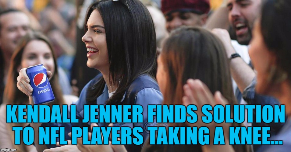Why did nobody think of it before? :) | KENDALL JENNER FINDS SOLUTION TO NFL PLAYERS TAKING A KNEE... | image tagged in kendall pepsi,memes,nfl,taking a knee,donald trump,national anthem | made w/ Imgflip meme maker