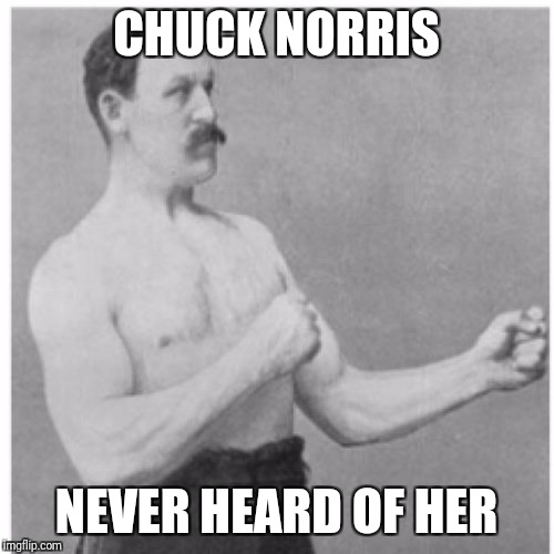 Oh YES he did!!! | CHUCK NORRIS; NEVER HEARD OF HER | image tagged in memes,overly manly man | made w/ Imgflip meme maker