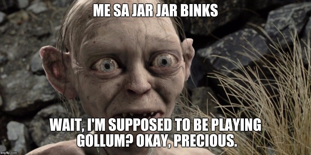 ME SA JAR JAR BINKS; WAIT, I'M SUPPOSED TO BE PLAYING GOLLUM? OKAY, PRECIOUS. | image tagged in gollum,memes,funny memes,dank memes | made w/ Imgflip meme maker
