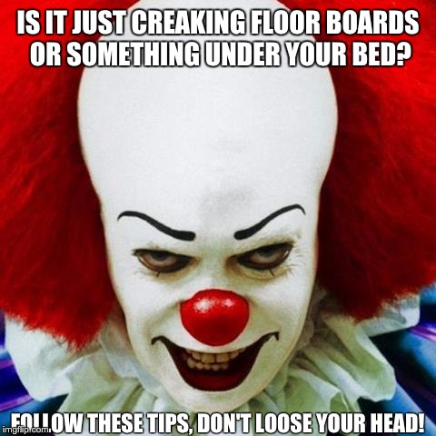 http://cdn.mamamia.com.au/wp-content/uploads/2013/05/PWtheClown. | IS IT JUST CREAKING FLOOR BOARDS OR SOMETHING UNDER YOUR BED? FOLLOW THESE TIPS, DON'T LOOSE YOUR HEAD! | image tagged in http//cdnmamamiacomau/wp-content/uploads/2013/05/pwtheclown | made w/ Imgflip meme maker