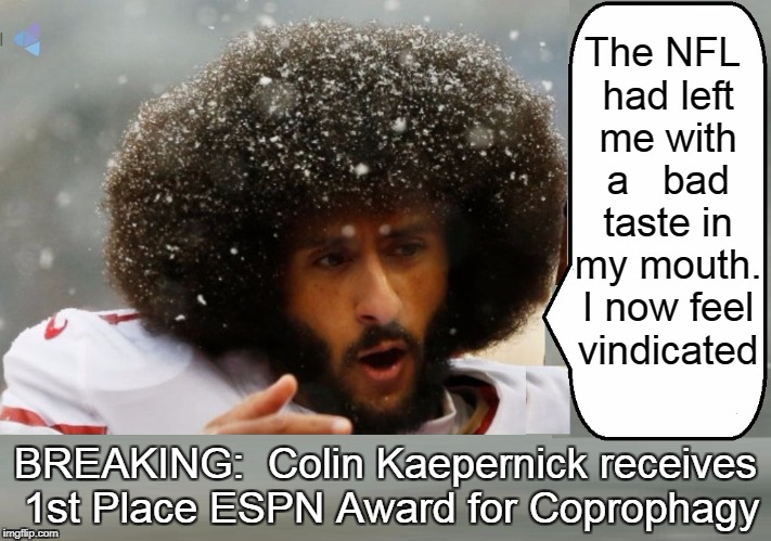 Amidst Controversy Kaepernick Saluted by ESPN | The NFL had left me with a   bad taste in my mouth. I now feel vindicated; BREAKING:  Colin Kaepernick receives 1st Place ESPN Award for Coprophagy | image tagged in vince vance,colin kaepernick,colon kaepernick,coprophagous,nfl | made w/ Imgflip meme maker