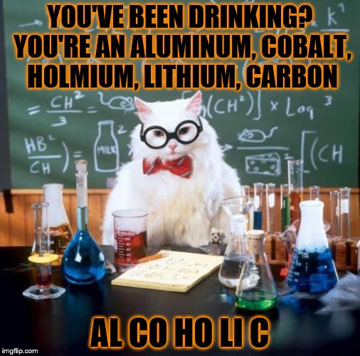 Chemistry Cat Meme | YOU'VE BEEN DRINKING? YOU'RE AN ALUMINUM, COBALT, HOLMIUM, LITHIUM, CARBON; AL CO HO LI C | image tagged in memes,chemistry cat | made w/ Imgflip meme maker