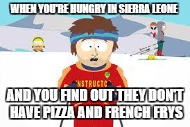 south park | WHEN YOU'RE HUNGRY IN SIERRA LEONE; AND YOU FIND OUT THEY DON'T HAVE PIZZA AND FRENCH FRYS | image tagged in south park | made w/ Imgflip meme maker