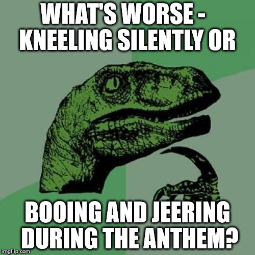 Philosoraptor | WHAT'S WORSE -   KNEELING SILENTLY OR; BOOING AND JEERING DURING THE ANTHEM? | image tagged in memes,philosoraptor | made w/ Imgflip meme maker