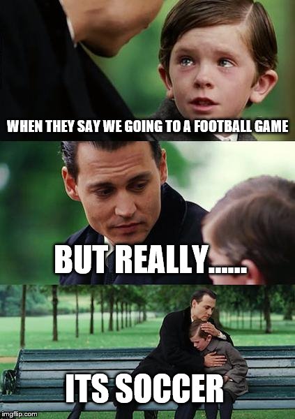 Finding Neverland Meme | WHEN THEY SAY WE GOING TO A FOOTBALL GAME; BUT REALLY...... ITS SOCCER | image tagged in memes,finding neverland | made w/ Imgflip meme maker