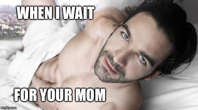 WHEN I WAIT FOR YOUR MOM | made w/ Imgflip meme maker