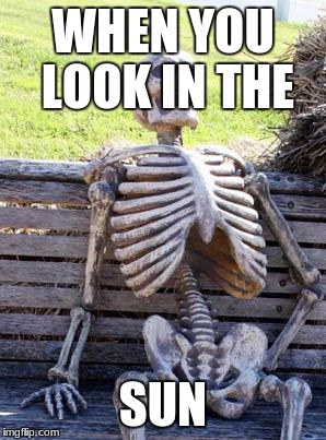 Waiting Skeleton Meme | WHEN YOU LOOK IN THE; SUN | image tagged in memes,waiting skeleton | made w/ Imgflip meme maker