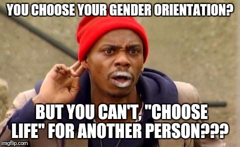 Crackhead | YOU CHOOSE YOUR GENDER ORIENTATION? BUT YOU CAN'T, "CHOOSE LIFE" FOR ANOTHER PERSON??? | image tagged in crackhead | made w/ Imgflip meme maker