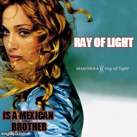 the american cancer society is never going to be my other | RAY OF LIGHT; IS A MEXICAN BROTHER | image tagged in truth | made w/ Imgflip meme maker