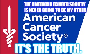 the american cancer society is out of the game. | THE AMERICAN CANCER SOCIETY IS NEVER GOING TO BE MY OTHER; IT'S THE TRUTH. | image tagged in truth | made w/ Imgflip meme maker
