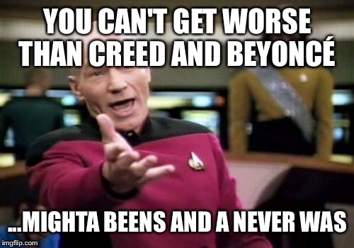 Picard Wtf Meme | YOU CAN'T GET WORSE THAN CREED AND BEYONCÉ ...MIGHTA BEENS AND A NEVER WAS | image tagged in memes,picard wtf | made w/ Imgflip meme maker