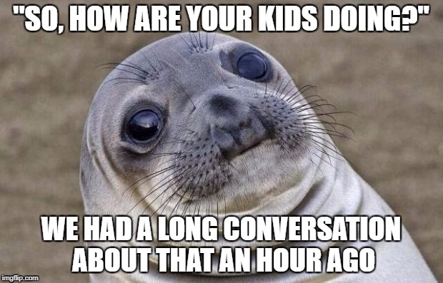 Awkward Moment Sealion Meme | "SO, HOW ARE YOUR KIDS DOING?"; WE HAD A LONG CONVERSATION ABOUT THAT AN HOUR AGO | image tagged in memes,awkward moment sealion,AdviceAnimals | made w/ Imgflip meme maker