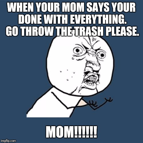 Y U No | WHEN YOUR MOM SAYS YOUR DONE WITH EVERYTHING. GO THROW THE TRASH PLEASE. MOM!!!!!! | image tagged in memes,y u no | made w/ Imgflip meme maker
