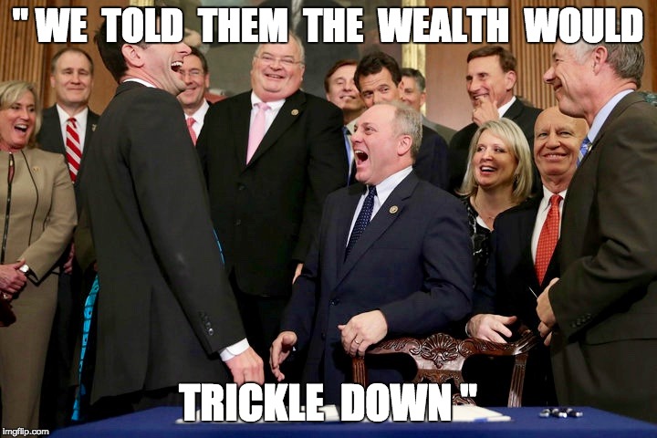 Republicans and Trickle Down Economics | " WE  TOLD  THEM  THE  WEALTH  WOULD; TRICKLE  DOWN " | image tagged in gop,republicans,trickle down,economics,tax cuts | made w/ Imgflip meme maker
