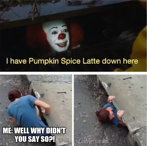 Very dangerous this time of year! | ME: WELL WHY DIDN'T YOU SAY SO?! | image tagged in pennywise in sewer,pumpkin spice latte | made w/ Imgflip meme maker