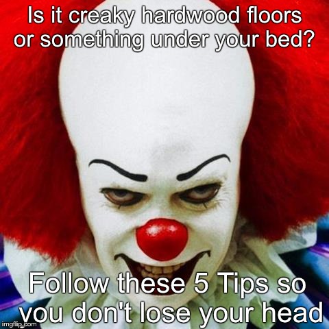 http://cdn.mamamia.com.au/wp-content/uploads/2013/05/PWtheClown. | Is it creaky hardwood floors or something under your bed? Follow these 5 Tips so you don't lose your head | image tagged in http//cdnmamamiacomau/wp-content/uploads/2013/05/pwtheclown | made w/ Imgflip meme maker