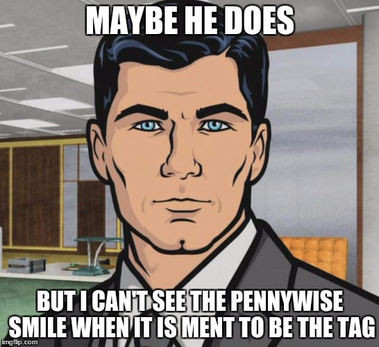 Archer Meme | MAYBE HE DOES BUT I CAN'T SEE THE PENNYWISE SMILE WHEN IT IS MENT TO BE THE TAG | image tagged in memes,archer | made w/ Imgflip meme maker