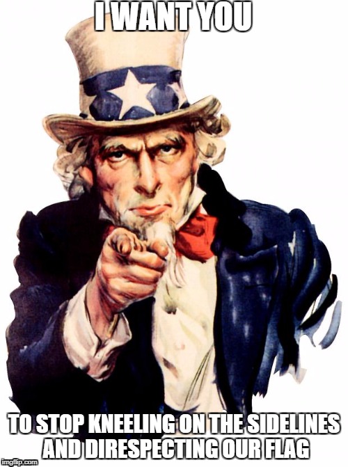Uncle Sam | I WANT YOU; TO STOP KNEELING ON THE SIDELINES AND DIRESPECTING OUR FLAG | image tagged in memes,uncle sam | made w/ Imgflip meme maker