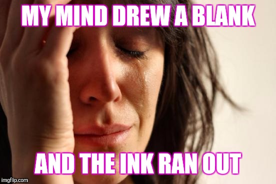 Screwing Up At Doing Nothing | MY MIND DREW A BLANK; AND THE INK RAN OUT | image tagged in memes,first world problems | made w/ Imgflip meme maker
