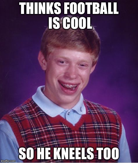 He has bad luck, what can I say? | THINKS FOOTBALL IS COOL; SO HE KNEELS TOO | image tagged in memes,bad luck brian | made w/ Imgflip meme maker