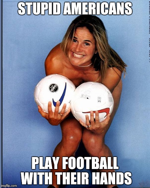 Brandi Chastain | STUPID AMERICANS PLAY FOOTBALL WITH THEIR HANDS | image tagged in brandi chastain | made w/ Imgflip meme maker