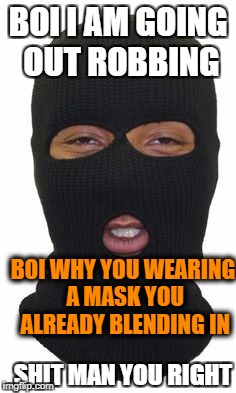 BOI I AM GOING OUT ROBBING; BOI WHY YOU WEARING A MASK YOU ALREADY BLENDING IN; SHIT MAN YOU RIGHT | image tagged in memes | made w/ Imgflip meme maker