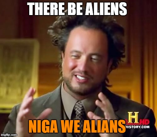 Ancient Aliens Meme | THERE BE ALIENS; NIGA WE ALIANS | image tagged in memes,ancient aliens | made w/ Imgflip meme maker