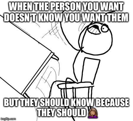 Table Flip Guy | WHEN THE PERSON YOU WANT DOESN'T KNOW YOU WANT THEM; BUT THEY SHOULD KNOW BECAUSE THEY SHOULD 🤦🏽‍♀️ | image tagged in memes,table flip guy | made w/ Imgflip meme maker