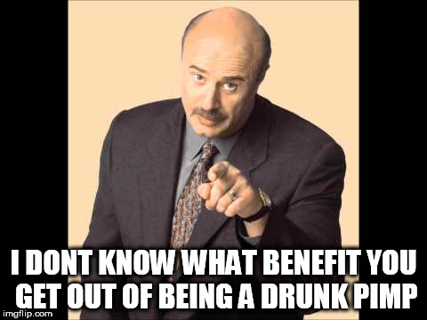 Dr Phil Drunk Pimp | I DONT KNOW WHAT BENEFIT YOU GET OUT OF BEING A DRUNK PIMP | image tagged in dr phil,drunk pimp,prank,pranks,drunk,prank calls | made w/ Imgflip meme maker