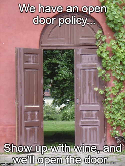 Open door policy... | We have an open door policy... Show up with wine, and we'll open the door... | image tagged in open door,policy,bring,wine | made w/ Imgflip meme maker