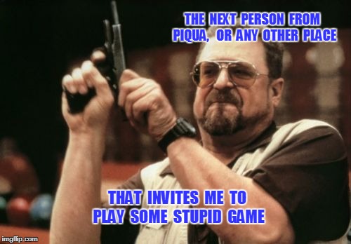 Am I The Only One Around Here Meme | THE  NEXT  PERSON  FROM  PIQUA, 
 OR  ANY  OTHER  PLACE; THAT  INVITES  ME  TO PLAY  SOME  STUPID  GAME | image tagged in memes,am i the only one around here | made w/ Imgflip meme maker