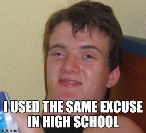 10 Guy Meme | I USED THE SAME EXCUSE IN HIGH SCHOOL | image tagged in memes,10 guy | made w/ Imgflip meme maker
