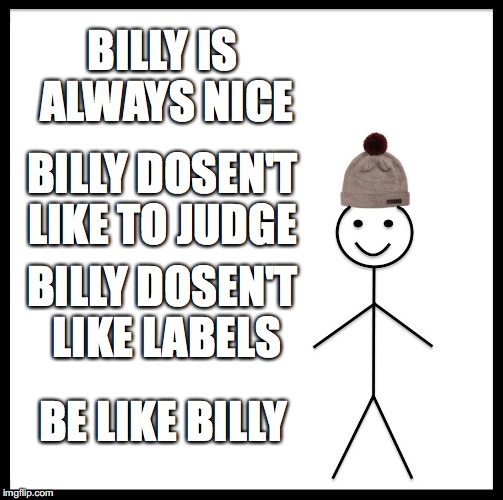 Be Like Bill Meme | BILLY IS ALWAYS NICE; BILLY DOSEN'T LIKE TO JUDGE; BILLY DOSEN'T LIKE LABELS; BE LIKE BILLY | image tagged in memes,be like bill | made w/ Imgflip meme maker
