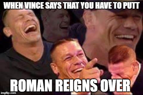 john cena laughing | WHEN VINCE SAYS THAT YOU HAVE TO PUTT; ROMAN REIGNS OVER | image tagged in john cena laughing | made w/ Imgflip meme maker
