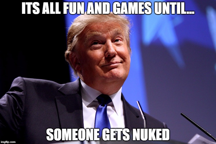 Donald Trump No2 | ITS ALL FUN AND GAMES UNTIL... SOMEONE GETS NUKED | image tagged in donald trump no2 | made w/ Imgflip meme maker