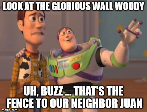 X, X Everywhere Meme | LOOK AT THE GLORIOUS WALL WOODY; UH, BUZZ ... THAT'S THE FENCE TO OUR NEIGHBOR JUAN | image tagged in memes,x x everywhere | made w/ Imgflip meme maker